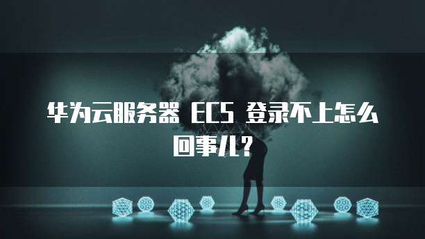 华为云服务器 ECS 登录不上怎么回事儿？