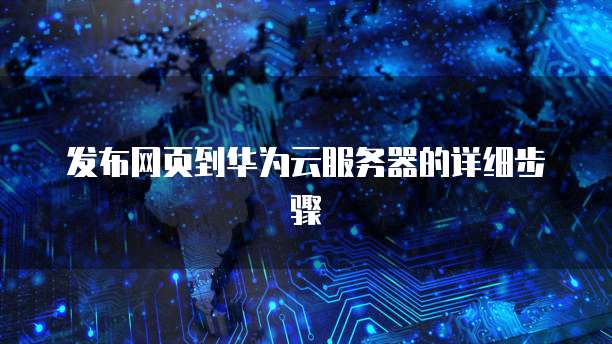 发布网页到华为云服务器的详细步骤