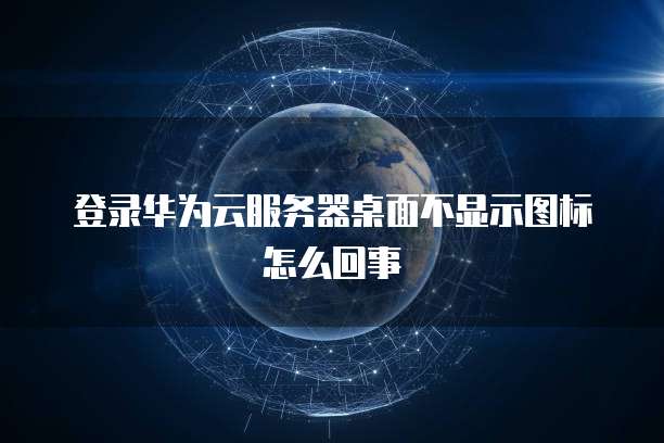 登录华为云服务器桌面不显示图标怎么回事