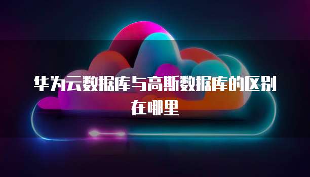华为云数据库与高斯数据库的区别在哪里