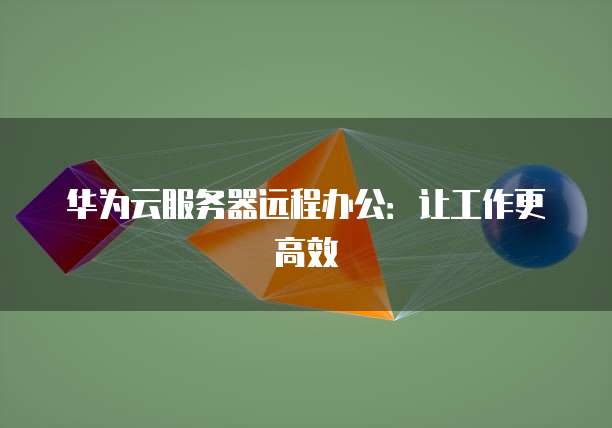 华为云服务器远程办公：让工作更高效