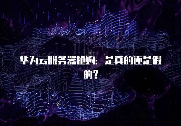 华为云服务器抢购：是真的还是假的？