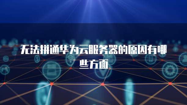 无法拼通华为云服务器的原因有哪些方面