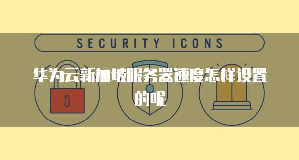 华为云新加坡服务器速度怎样设置的呢