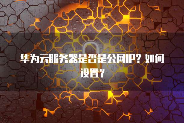 华为云服务器是否是公网IP？如何设置？