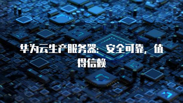 华为云生产服务器：安全可靠，值得信赖