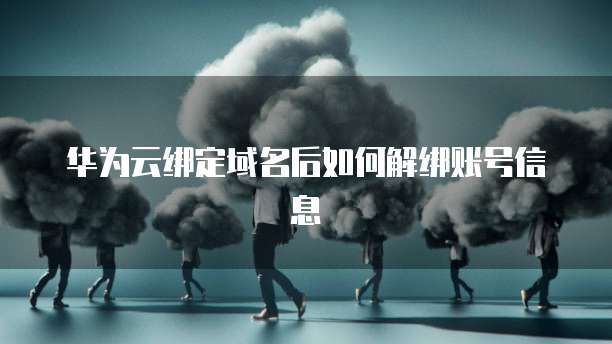 华为云绑定域名后如何解绑账号信息