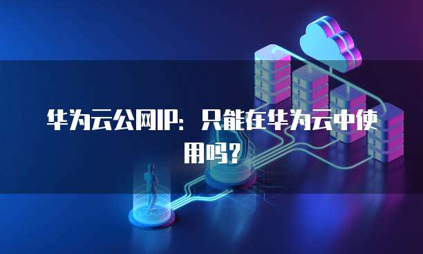 华为云公网IP：只能在华为云中使用吗？