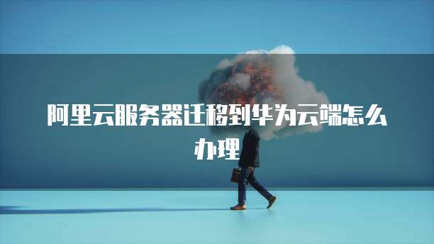 阿里云服务器迁移到华为云端怎么办理