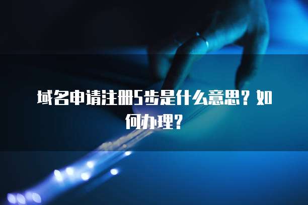 域名申请注册5步是什么意思？如何办理？