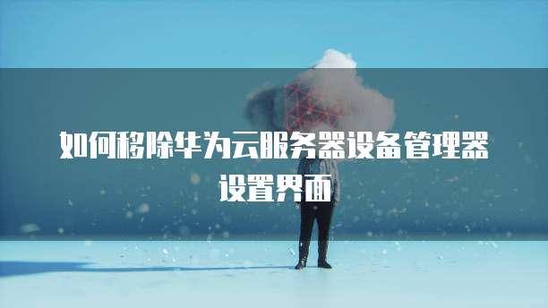 如何移除华为云服务器设备管理器设置界面