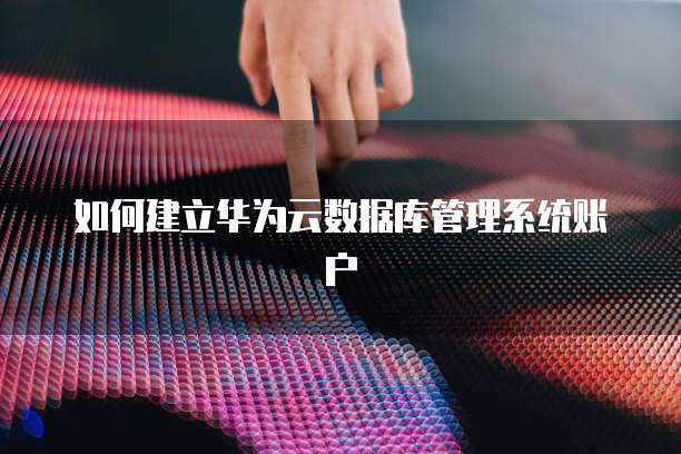 如何建立华为云数据库管理系统账户