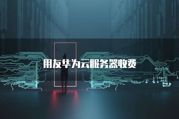 用友华为云服务器收费