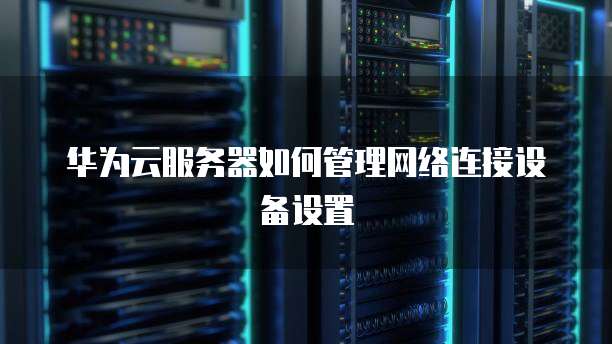 华为云服务器如何管理网络连接设备设置