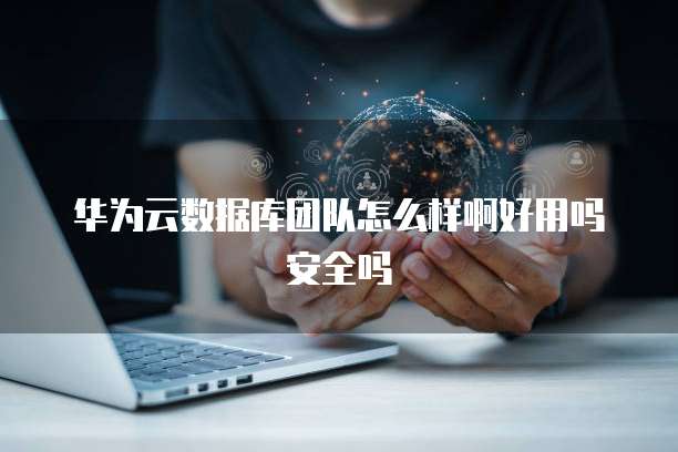 华为云数据库团队怎么样啊好用吗安全吗