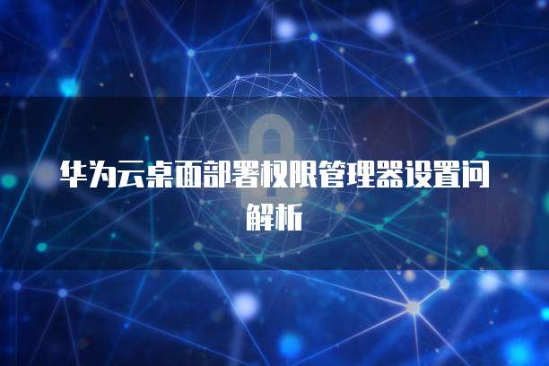 华为云桌面部署权限管理器设置问解析