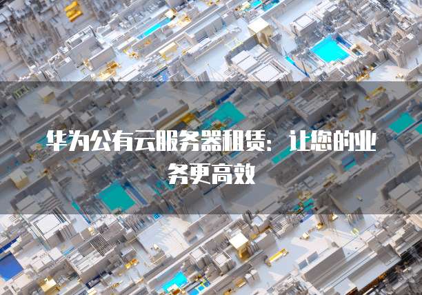 华为公有云服务器租赁：让您的业务更高效