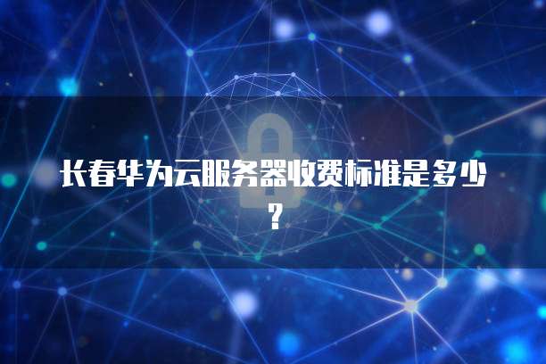 长春华为云服务器收费标准是多少？