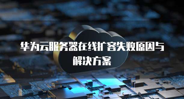 华为云服务器在线扩容失败原因与解决方案