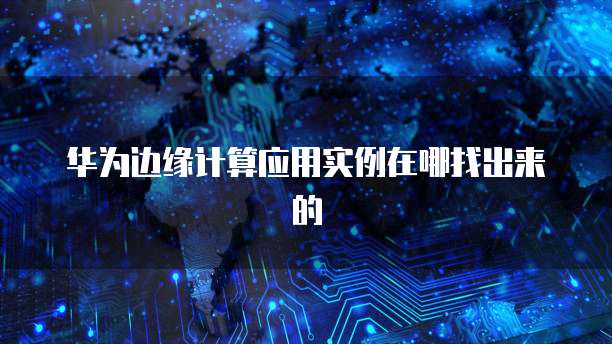 华为边缘计算应用实例在哪找出来的