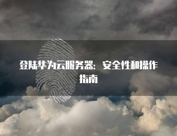 登陆华为云服务器：安全性和操作指南
