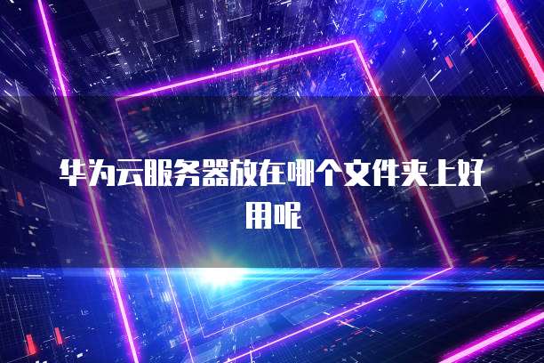 华为云服务器放在哪个文件夹上好用呢