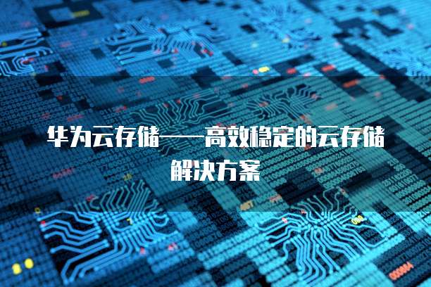 华为云存储&mdash;&mdash;高效稳定的云存储解决方案
