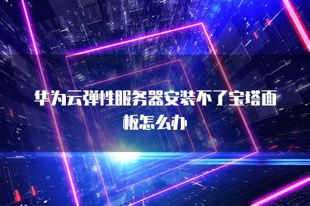 华为云弹性服务器安装不了宝塔面板怎么办