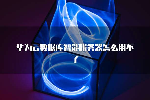 华为云数据库智能服务器怎么用不了
