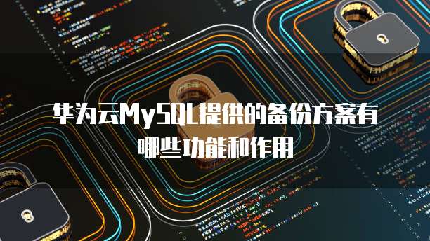 华为云MySQL提供的备份方案有哪些功能和作用