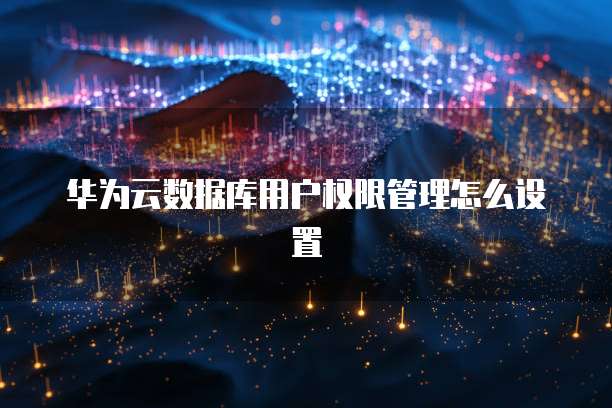 华为云数据库用户权限管理怎么设置