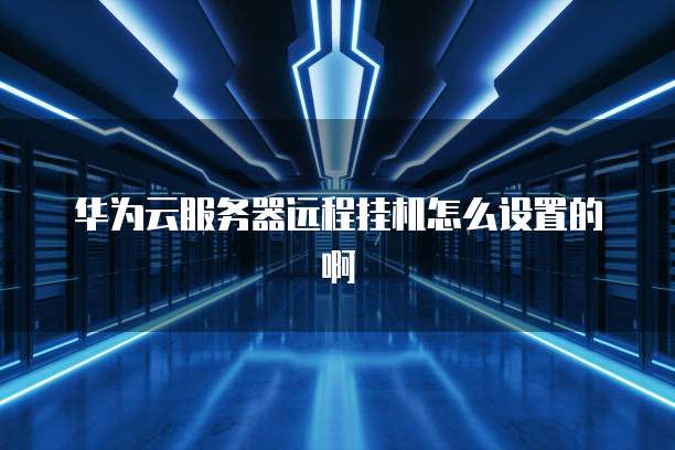 华为云服务器远程挂机怎么设置的啊