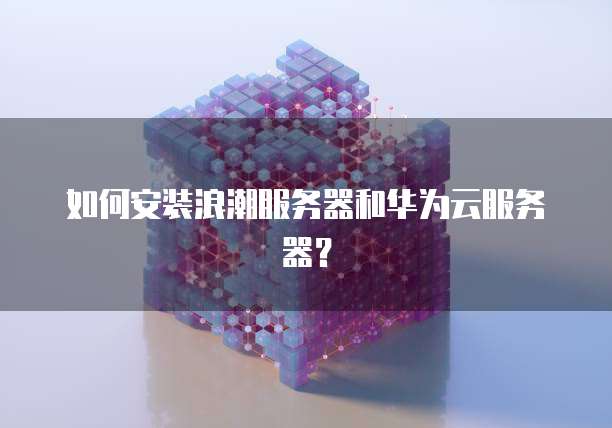 如何安装浪潮服务器和华为云服务器？