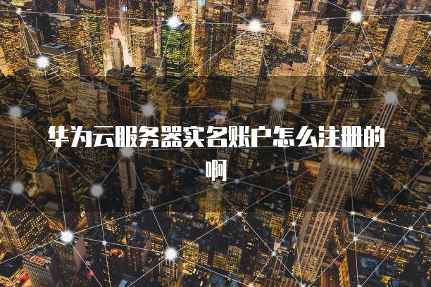 华为云服务器实名账户怎么注册的啊