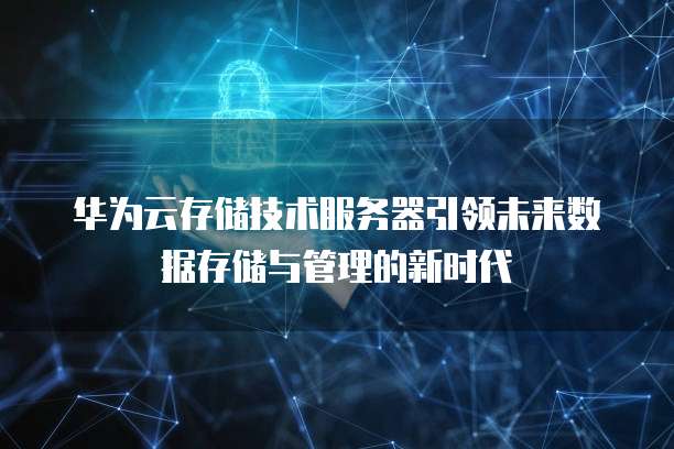 华为云存储技术服务器引领未来数据存储与管理的新时代