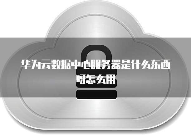 华为云数据中心服务器是什么东西呀怎么用