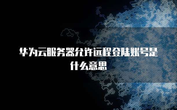 华为云服务器允许远程登陆账号是什么意思