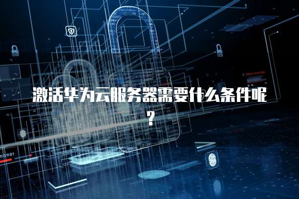 激活华为云服务器需要什么条件呢？