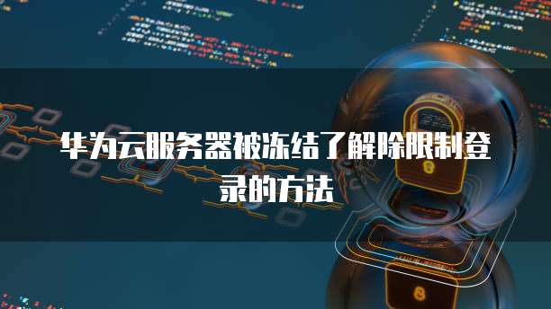 华为云服务器被冻结了解除限制登录的方法