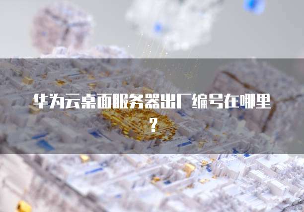 华为云桌面服务器出厂编号在哪里？