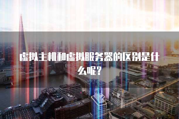 虚拟主机和虚拟服务器的区别是什么呢？