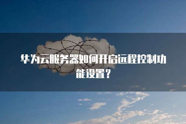 华为云服务器如何开启远程控制功能设置？