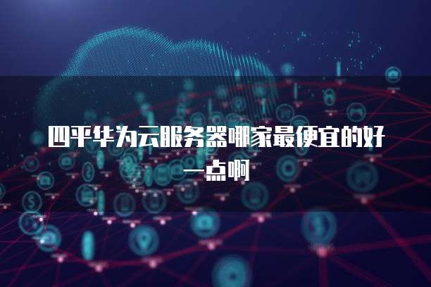 四平华为云服务器哪家最便宜的好一点啊