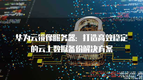 华为云镜像服务器：打造高效稳定的云上数据备份解决方案