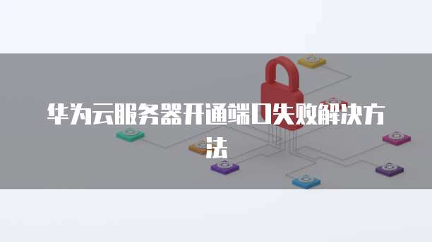 华为云服务器开通端口失败解决方法