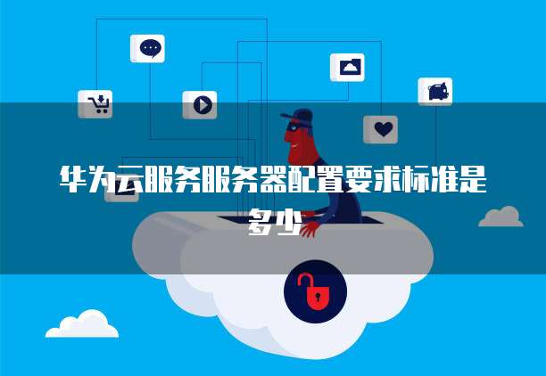华为云服务服务器配置要求标准是多少