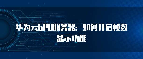 华为云GPU服务器：如何开启帧数显示功能