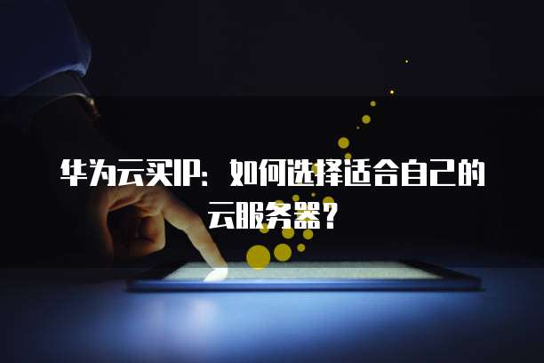 华为云买IP：如何选择适合自己的云服务器？