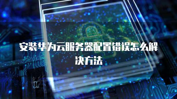 安装华为云服务器配置错误怎么解决方法