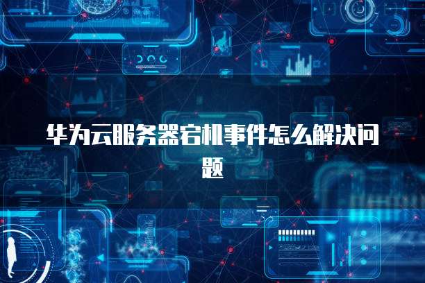 华为云服务器宕机事件怎么解决问题